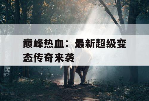 巅峰热血：最新超级变态传奇来袭