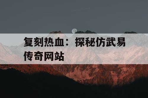 复刻热血：探秘仿武易传奇网站