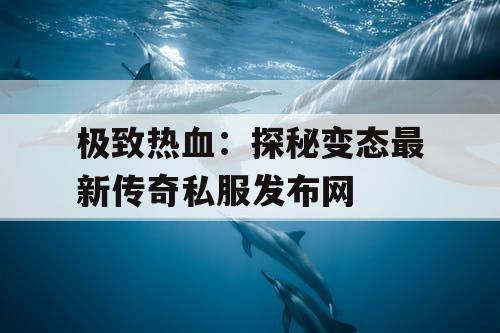 极致热血：探秘变态最新传奇私服发布网