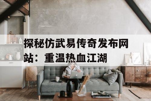 探秘仿武易传奇发布网站：重温热血江湖