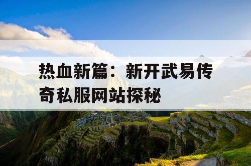 热血新篇：新开武易传奇私服网站探秘