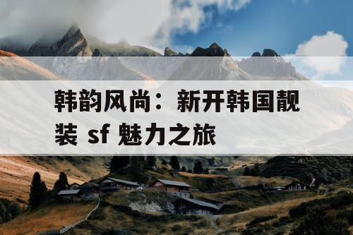 韩韵风尚：新开韩国靓装 sf 魅力之旅