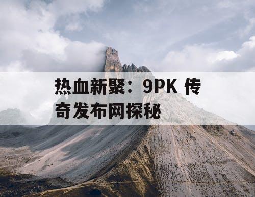热血新聚：9PK 传奇发布网探秘