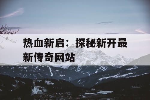 热血新启：探秘新开最新传奇网站