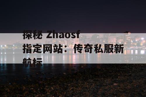 探秘 Zhaosf 指定网站：传奇私服新航标