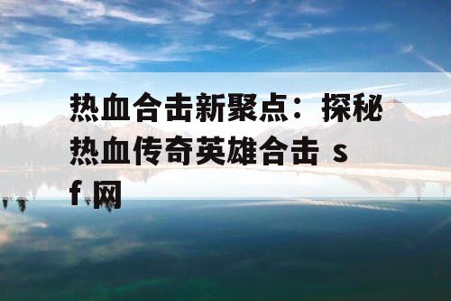 热血合击新聚点：探秘热血传奇英雄合击 sf 网