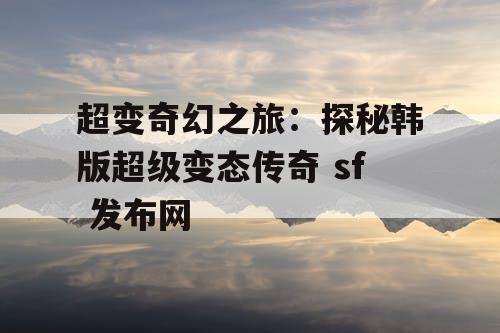 超变奇幻之旅：探秘韩版超级变态传奇 sf 发布网
