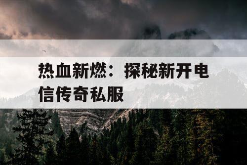 热血新燃：探秘新开电信传奇私服