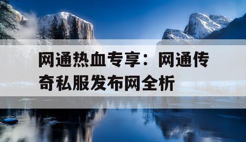 网通热血专享：网通传奇私服发布网全析