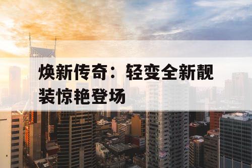 焕新传奇：轻变全新靓装惊艳登场