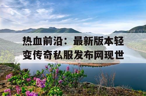 热血前沿：最新版本轻变传奇私服发布网现世