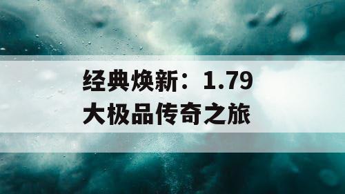 经典焕新：1.79 大极品传奇之旅