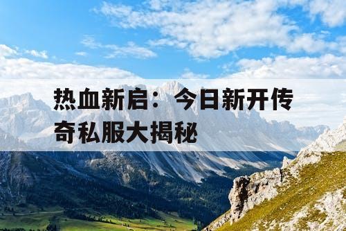 热血新启：今日新开传奇私服大揭秘