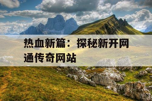 热血新篇：探秘新开网通传奇网站