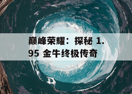 巅峰荣耀：探秘 1.95 金牛终极传奇