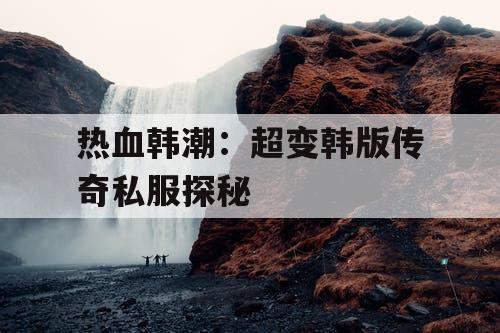 热血韩潮：超变韩版传奇私服探秘
