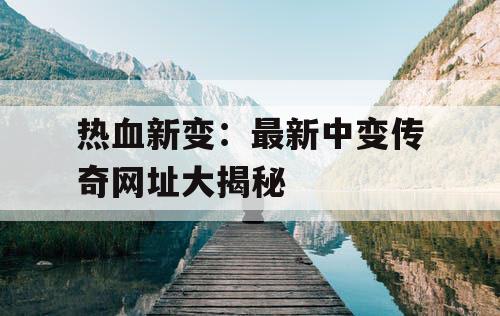 热血新变：最新中变传奇网址大揭秘