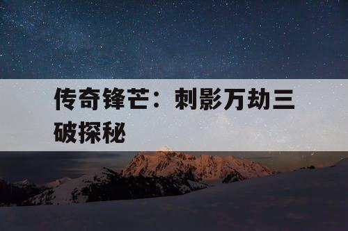 传奇锋芒：刺影万劫三破探秘