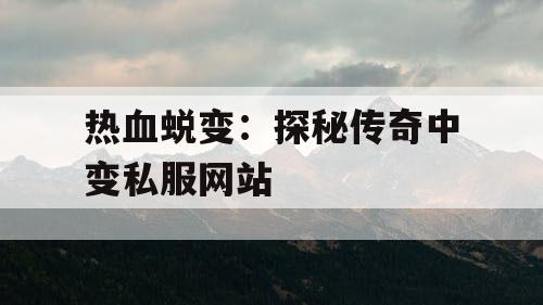 热血蜕变：探秘传奇中变私服网站