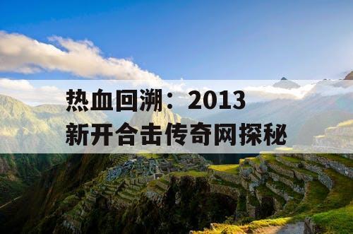 热血回溯：2013 新开合击传奇网探秘