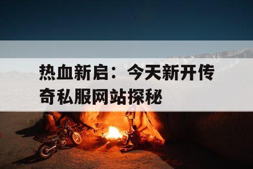 热血新启：今天新开传奇私服网站探秘