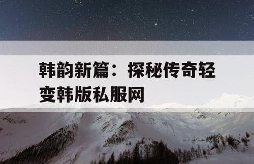 韩韵新篇：探秘传奇轻变韩版私服网
