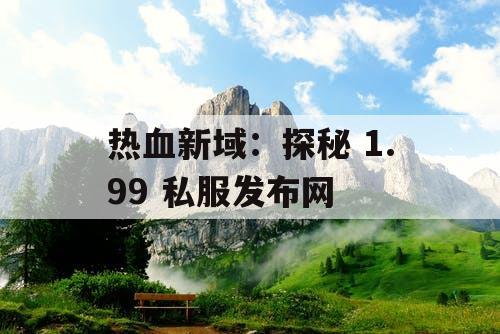 热血新域：探秘 1.99 私服发布网