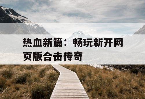 热血新篇：畅玩新开网页版合击传奇