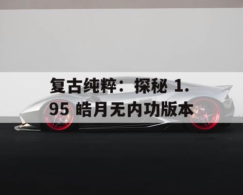 复古纯粹：探秘 1.95 皓月无内功版本