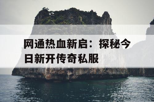 网通热血新启：探秘今日新开传奇私服