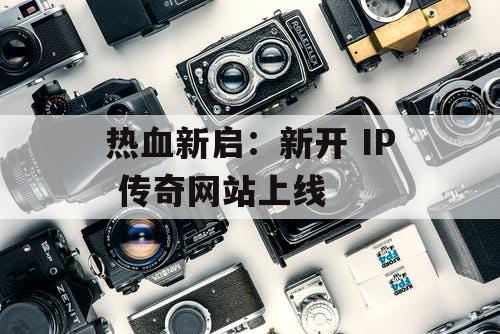 热血新启：新开 IP 传奇网站上线