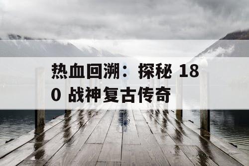 热血回溯：探秘 180 战神复古传奇