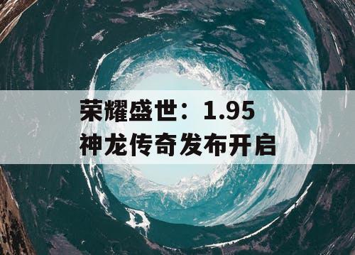 荣耀盛世：1.95 神龙传奇发布开启