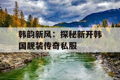 韩韵新风：探秘新开韩国靓装传奇私服