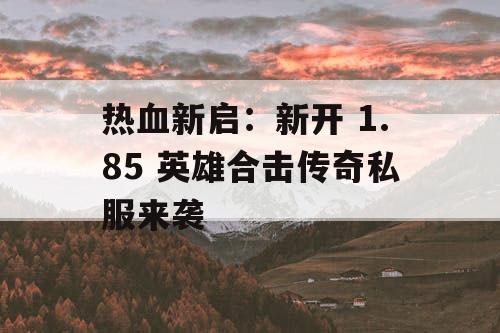 热血新启：新开 1.85 英雄合击传奇私服来袭