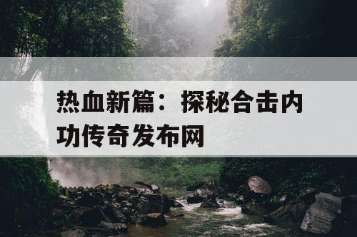热血新篇：探秘合击内功传奇发布网