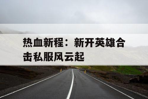 热血新程：新开英雄合击私服风云起