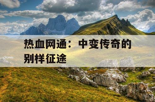 热血网通：中变传奇的别样征途