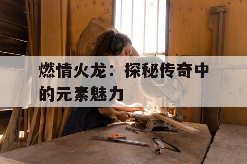 燃情火龙：探秘传奇中的元素魅力