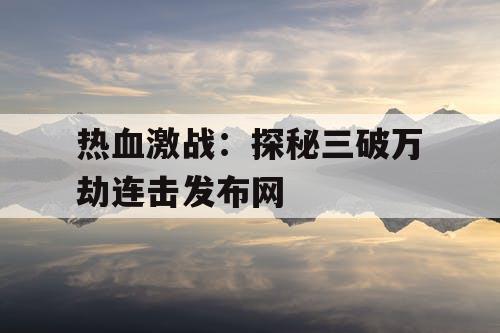 热血激战：探秘三破万劫连击发布网