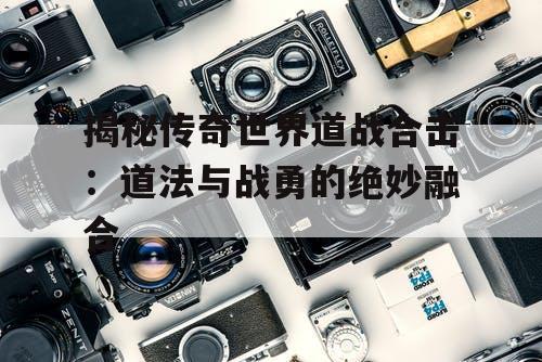 揭秘传奇世界道战合击：道法与战勇的绝妙融合