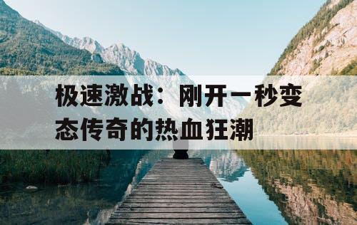 极速激战：刚开一秒变态传奇的热血狂潮