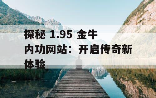 探秘 1.95 金牛内功网站：开启传奇新体验