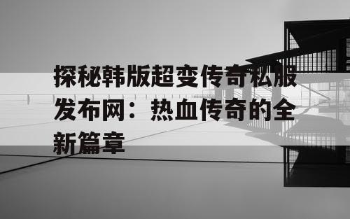 探秘韩版超变传奇私服发布网：热血传奇的全新篇章