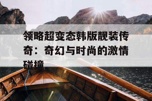 领略超变态韩版靓装传奇：奇幻与时尚的激情碰撞