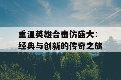 重温英雄合击仿盛大：经典与创新的传奇之旅