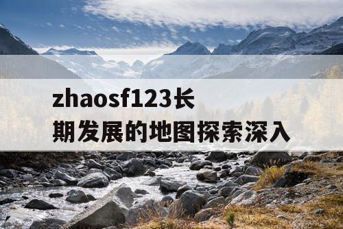 zhaosf123长期发展的地图探索深入