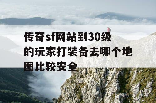 传奇sf网站到30级的玩家打装备去哪个地图比较安全