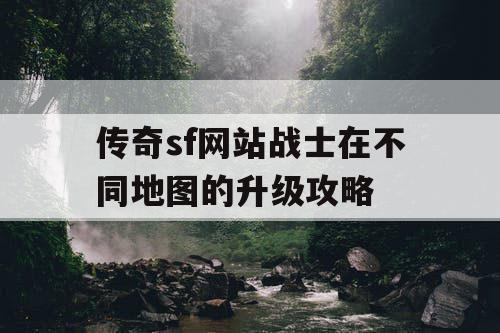 传奇sf网站战士在不同地图的升级攻略