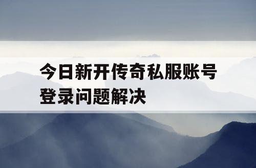 今日新开传奇私服账号登录问题解决